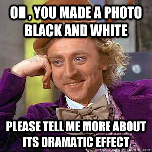 oh , you made a photo black and white please tell me more about its dramatic effect  Condescending Wonka