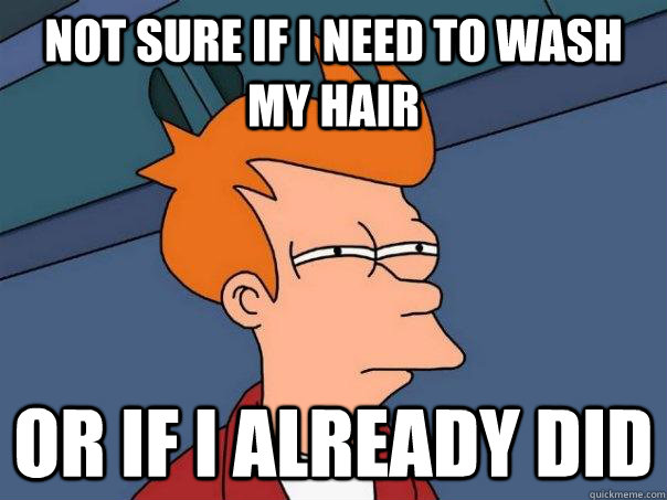 Not sure if I need to wash my hair or if I already did  Futurama Fry