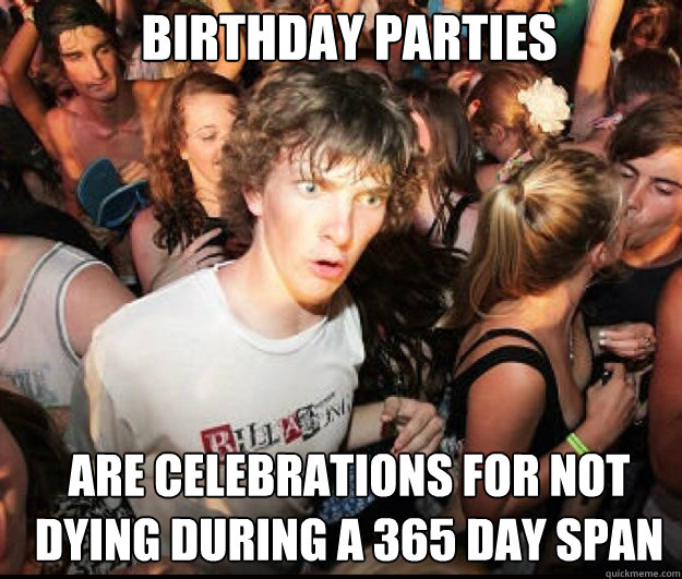 Birthday Parties are celebrations for not dying during a 365 day span  SUDDEN REALISATION