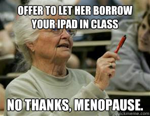 OFFER TO LET HER BORROW YOUR IPAD IN CLASS NO THANKS, MENOPAUSE.  Senior College Student