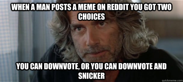When a man posts a meme on reddit you got two choices you can downvote, or you can downvote and snicker - When a man posts a meme on reddit you got two choices you can downvote, or you can downvote and snicker  Wade Garrett Wisdom