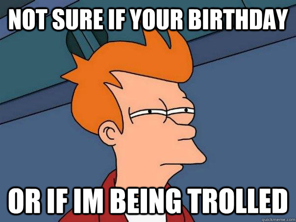 Not sure if your birthday or if im being trolled  Futurama Fry