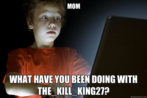 mom                             What have you been doing with The_kill_king27?  scared first day on the internet kid