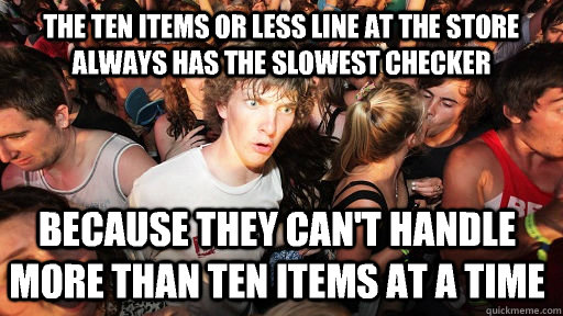 the ten items or less line at the store always has the slowest checker because they can't handle more than ten items at a time  Sudden Clarity Clarence