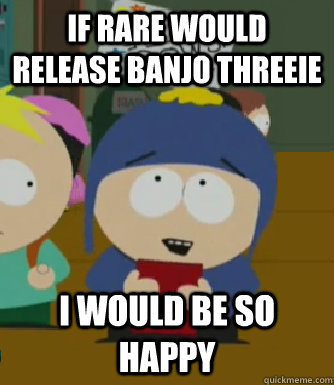 If rare would release banjo threeie I would be so happy  Craig - I would be so happy