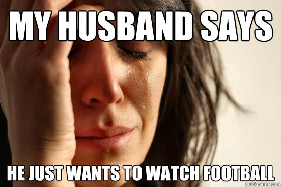 My husband says he just wants to watch football - My husband says he just wants to watch football  First World Problems