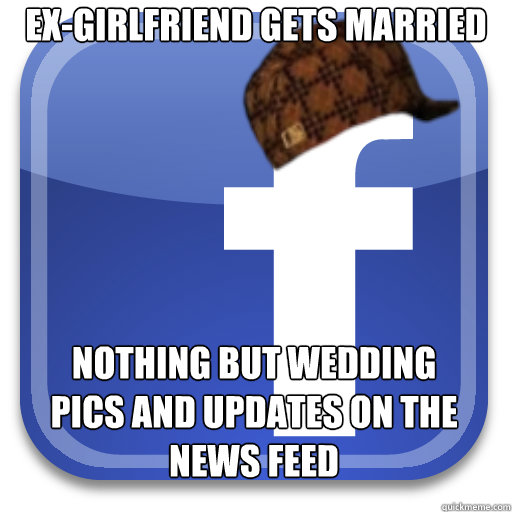 Ex-girlfriend gets married Nothing but wedding pics and updates on the news feed  Scumbag Facebook