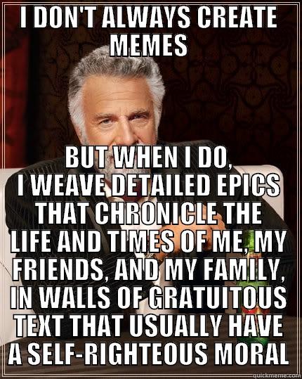 I DON'T ALWAYS CREATE MEMES BUT WHEN I DO, I WEAVE DETAILED EPICS THAT CHRONICLE THE LIFE AND TIMES OF ME, MY FRIENDS, AND MY FAMILY, IN WALLS OF GRATUITOUS TEXT THAT USUALLY HAVE A SELF-RIGHTEOUS MORAL The Most Interesting Man In The World