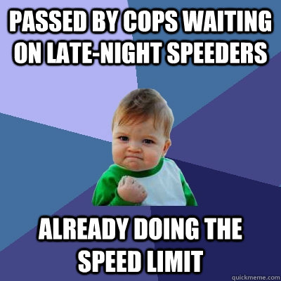 Passed by cops waiting on late-night speeders Already doing the speed limit  Success Kid