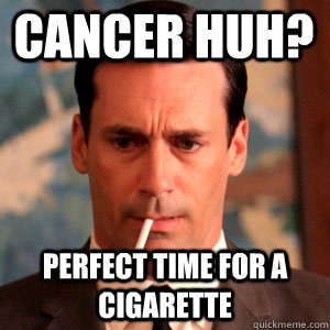 Cancer huh? perfect time for a cigarette  Madmen Logic