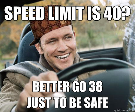 Speed Limit is 40? Better go 38
just to be safe  SCUMBAG DRIVER
