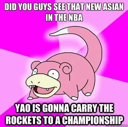 Did you guys see that new asian in the nba yao is gonna carry the rockets to a championship  Slowpoke