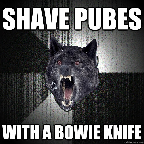 shave pubes with a bowie knife  Insanity Wolf