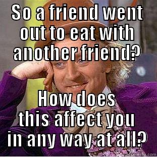 SO A FRIEND WENT OUT TO EAT WITH ANOTHER FRIEND? HOW DOES THIS AFFECT YOU IN ANY WAY AT ALL? Creepy Wonka