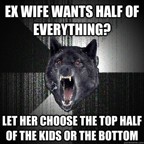 EX WIFE WANTS HALF OF EVERYTHING? LET HER CHOOSE THE TOP half of the kids OR THE BOTTOM  Insanity Wolf