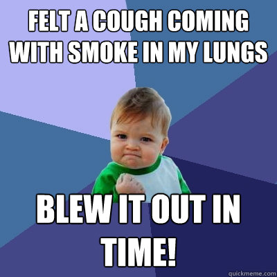 felt a cough coming with smoke in my lungs blew it out in time!  Success Kid