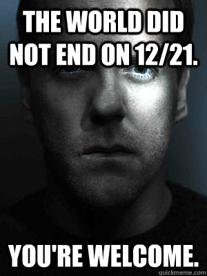 The world did not end on 12/21. You're welcome.  Jack Bauer