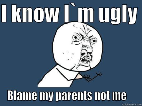 I KNOW I`M UGLY  BLAME MY PARENTS NOT ME    Y U No
