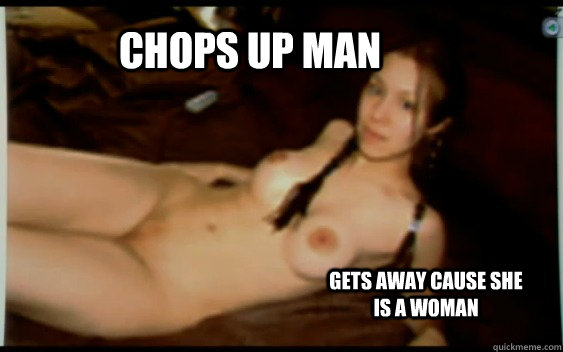 chops up man gets away cause she is a woman  