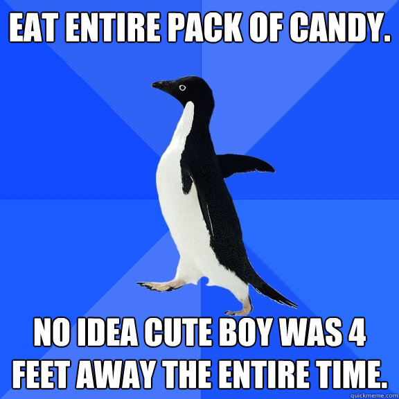eat entire pack of candy. no idea cute boy was 4 feet away the entire time.  Socially Awkward Penguin