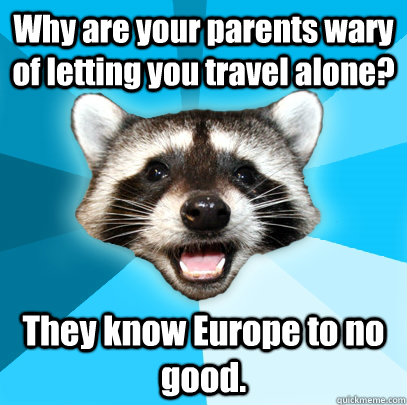 Why are your parents wary of letting you travel alone? They know Europe to no good.  Lame Pun Coon