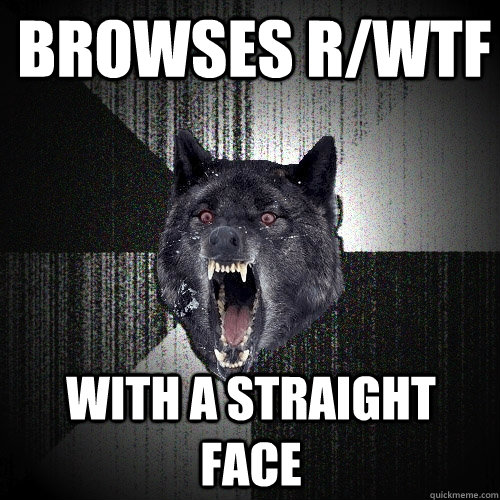 Browses r/wtf with a straight face  Insanity Wolf