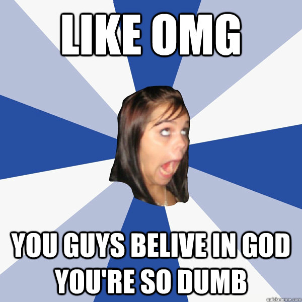 Like omg you guys belive in god you're so dumb  Annoying Facebook Girl