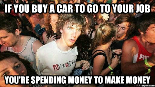 if you buy a car to go to your job you're spending money to make money  Suddenly Clarity Clarence