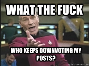 What the fuck Who keeps downvoting my posts?  Annoyed Picard