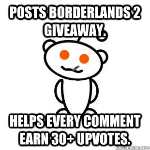 Posts Borderlands 2 giveaway. Helps every comment earn 30+ upvotes.  Good Guy Redditor