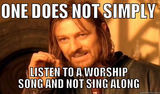 Every time I listen to Christian music - ONE DOES NOT SIMPLY  LISTEN TO A WORSHIP SONG AND NOT SING ALONG Boromir