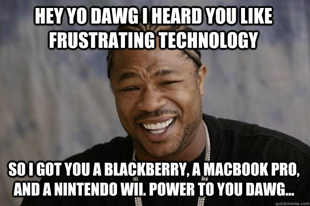 hey Yo dawg i heard you like frustrating technology so i got you a blackberry, a macbook pro, and a nintendo wii. power to you dawg...  Xzibit meme