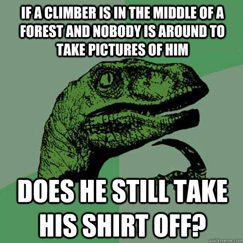 if a climber is in the middle of a forest and nobody is around to take pictures of him does he still take his shirt off?  Philosoraptor