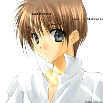 I know I'm Hot Wanna suck my dick! Suck and bite it  Sexy hot anime guy