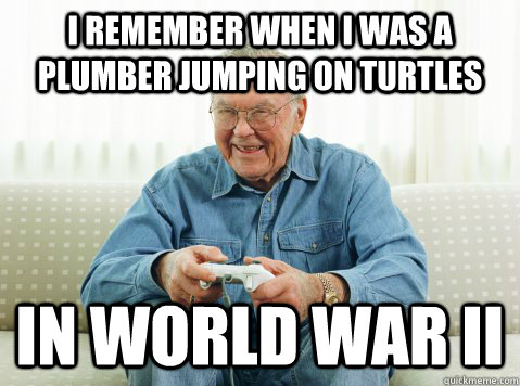 I remember when i was a plumber Jumping on turtles In world war II  Hip Grandpa