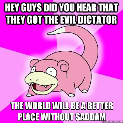Hey guys did you hear that they got the evil dictator  the world will be a better place without Saddam   Slowpoke