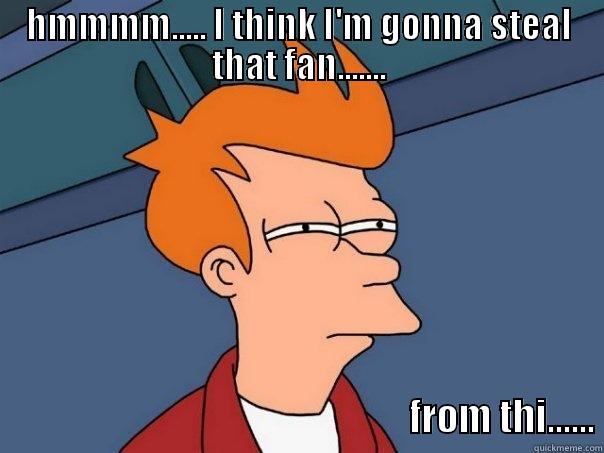 HMMMM..... I THINK I'M GONNA STEAL THAT FAN.......                                                     FROM THI...... Futurama Fry