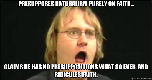 Presupposes naturalism purely on faith... Claims he has no presuppositions what so ever, and ridicules faith.   