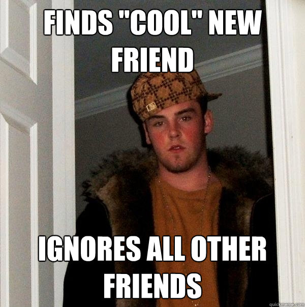 Finds ''cool'' new friend Ignores all other friends  Scumbag Steve