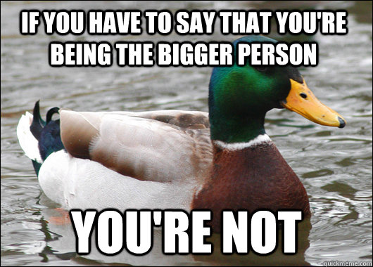 If you have to say that you're being the bigger person You're not - If you have to say that you're being the bigger person You're not  Actual Advice Mallard