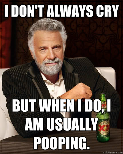 I don't always cry but when I do, I am usually pooping.  The Most Interesting Man In The World