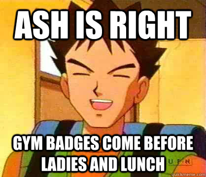 Ash is Right Gym Badges come before ladies and lunch  All Business Brock