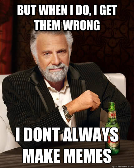 but when i do, i get them wrong  i dont always make memes  The Most Interesting Man In The World