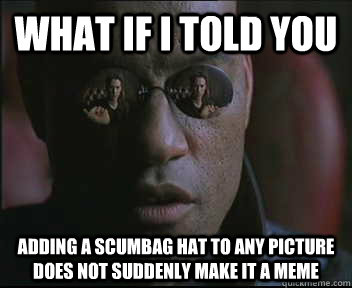 What if I told you adding a scumbag hat to any picture does not suddenly make it a meme  Morpheus SC
