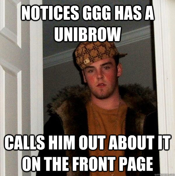 Notices GGG has a unibrow Calls him out about it on the front page - Notices GGG has a unibrow Calls him out about it on the front page  Scumbag Steve