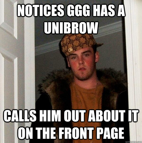 Notices GGG has a unibrow Calls him out about it on the front page  Scumbag Steve