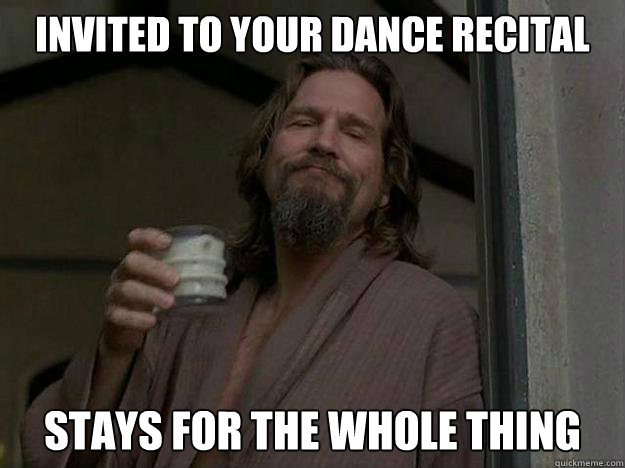 invited to your dance recital stays for the whole thing  
