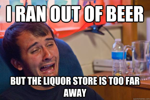 I Ran out of beer but the liquor store is too far away - I Ran out of beer but the liquor store is too far away  Desolate Drunk Dan