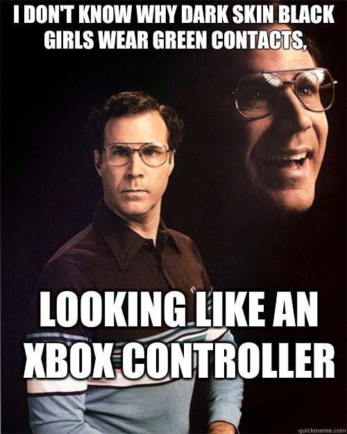 I don't know why dark skin black girls wear green contacts, looking like an xbox controller   will ferrell
