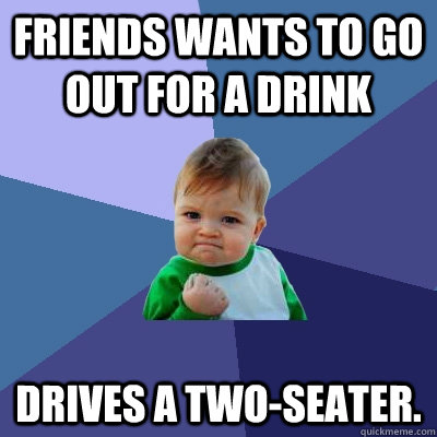 Friends wants to go out for a drink Drives a two-seater. - Friends wants to go out for a drink Drives a two-seater.  Success Kid